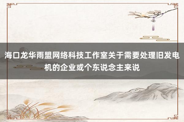 海口龙华雨盟网络科技工作室关于需要处理旧发电机的企业或个东说念主来说